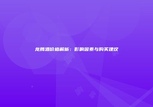 龙腾酒价格解析：影响因素与购买建议