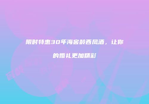 限时特惠30年海窖龄西凤酒，让你的婚礼更加精彩