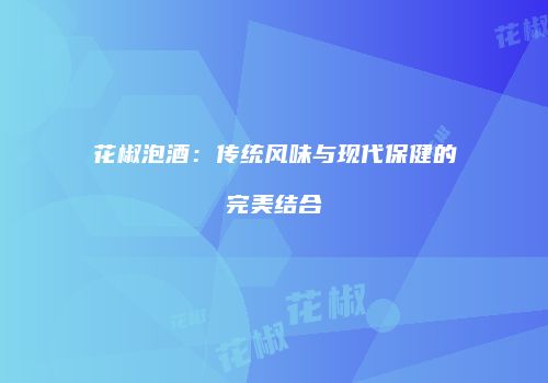 花椒泡酒：传统风味与现代保健的完美结合