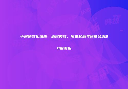 中国酒文化探析：酒名典故、历史起源与桓征台酒38度解析