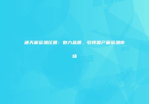 通天葡萄酒庄园：魅力品质，引领国产葡萄酒市场