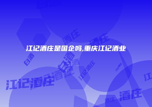 江记酒庄是国企吗,重庆江记酒业
