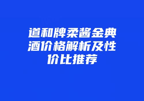 道和牌柔酱金典酒价格解析及性价比推荐