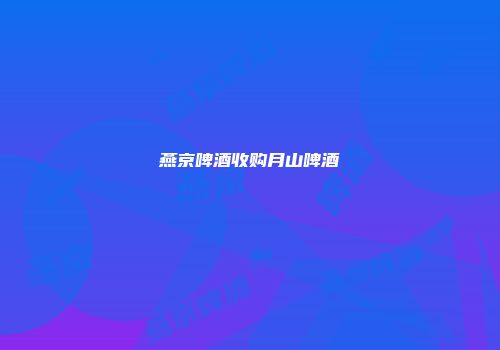 燕京啤酒收购月山啤酒