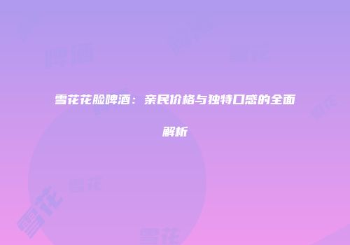 雪花花脸啤酒：亲民价格与独特口感的全面解析
