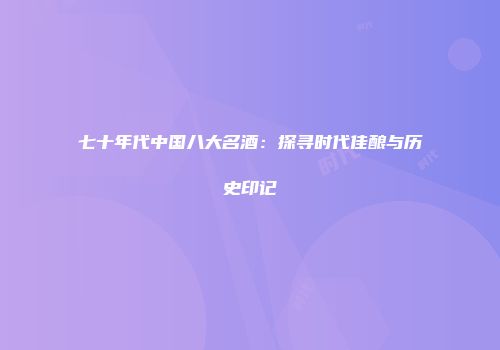 七十年代中国八大名酒：探寻时代佳酿与历史印记