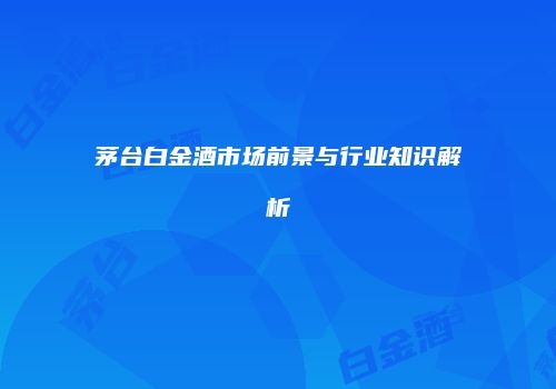 茅台白金酒市场前景与行业知识解析