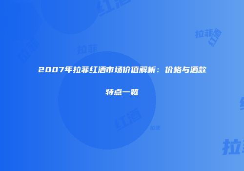2007年拉菲红酒市场价值解析：价格与酒款特点一览