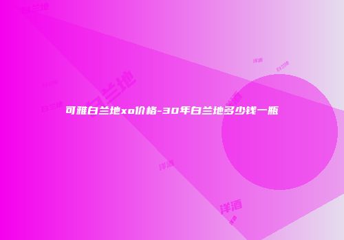 可雅白兰地xo价格-30年白兰地多少钱一瓶