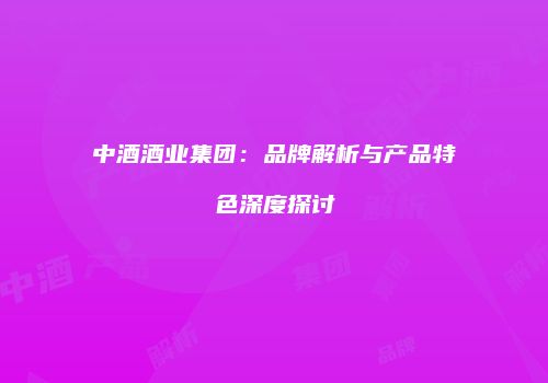 中酒酒业集团：品牌解析与产品特色深度探讨