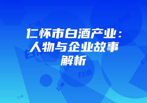 仁怀市白酒产业：人物与企业故事解析