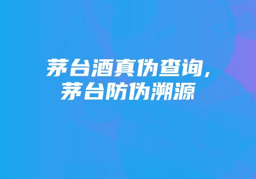 茅台酒真伪查询,茅台防伪溯源