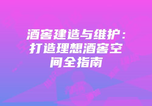 酒窖建造与维护：打造理想酒窖空间全指南