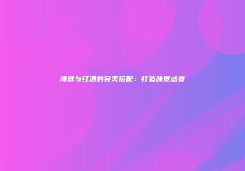 海鲜与红酒的完美搭配：打造味觉盛宴