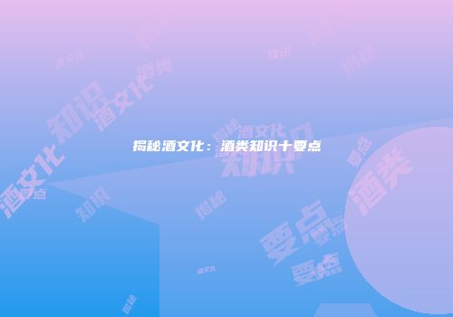 揭秘酒文化：酒类知识十要点