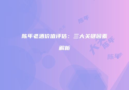 陈年老酒价值评估：三大关键因素解析