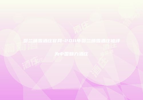 贺兰晴雪酒庄官网-2011年贺兰晴雪酒庄被评为中国魅力酒庄