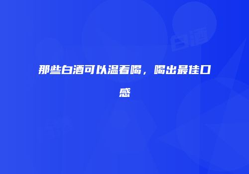 那些白酒可以温着喝，喝出最佳口感