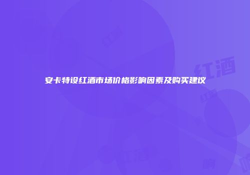 安卡特设红酒市场价格影响因素及购买建议