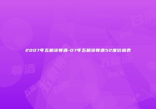 2007年五粮液尊酒-07年五粮液尊酒52度价格表