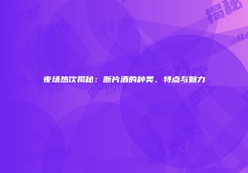 夜场热饮揭秘：断片酒的种类、特点与魅力