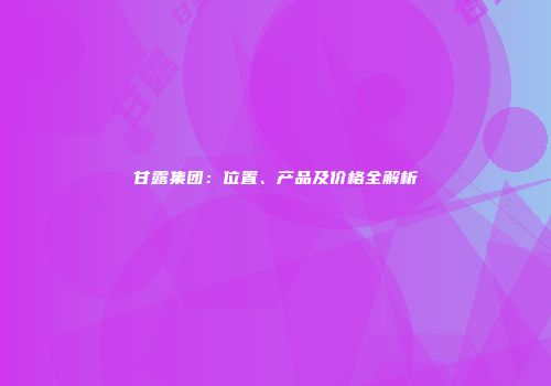 甘露集团：位置、产品及价格全解析