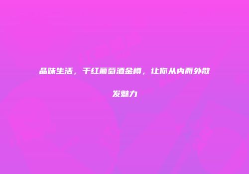 品味生活，干红葡萄酒金樽，让你从内而外散发魅力