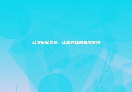 红酒搭配美食，让你的味蕾更加惊艳