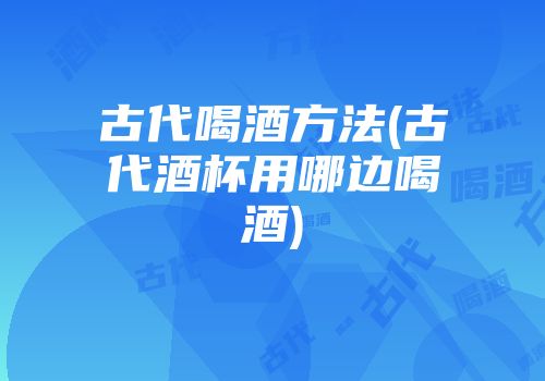 古代喝酒方法(古代酒杯用哪边喝酒)