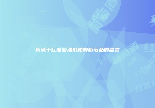 长城干红葡萄酒价格解析与品质鉴赏