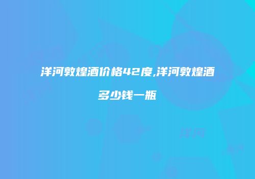 洋河敦煌酒价格42度,洋河敦煌酒多少钱一瓶