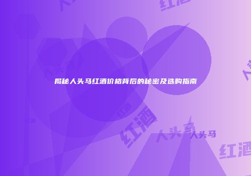 揭秘人头马红酒价格背后的秘密及选购指南