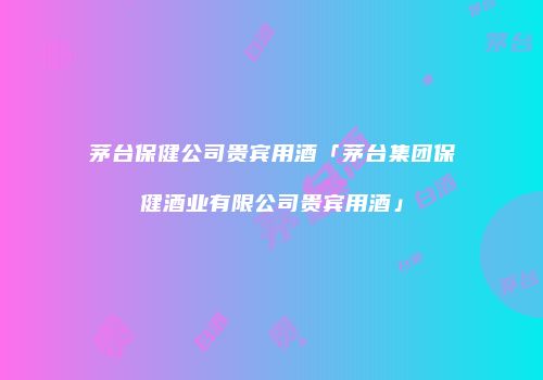 茅台保健公司贵宾用酒「茅台集团保健酒业有限公司贵宾用酒」