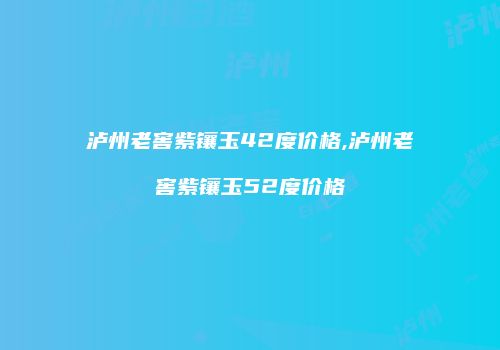 泸州老窖紫镶玉42度价格,泸州老窖紫镶玉52度价格