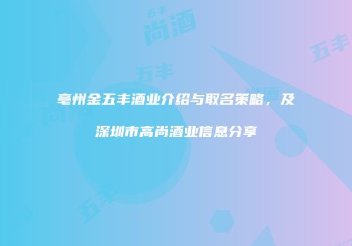 亳州金五丰酒业介绍与取名策略，及深圳市高尚酒业信息分享