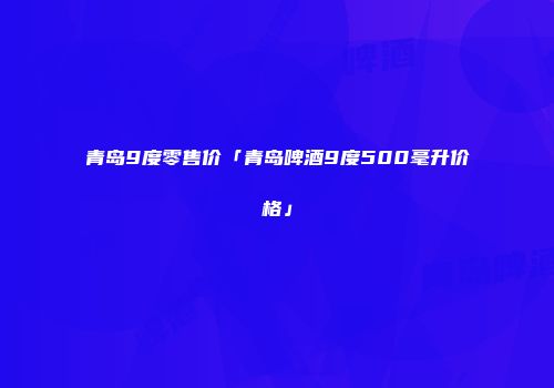 青岛9度零售价「青岛啤酒9度500毫升价格」