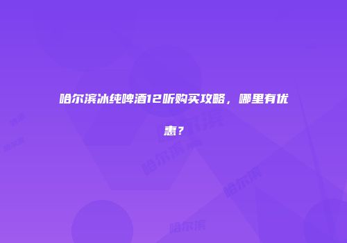 哈尔滨冰纯啤酒12听购买攻略，哪里有优惠？