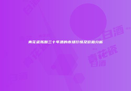 青花瓷陈酿三十年酒的市场行情及价格分析