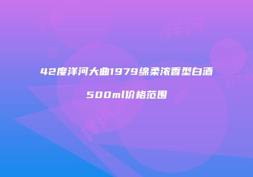 42度洋河大曲1979绵柔浓香型白酒500ml价格范围