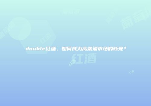 double红酒，如何成为高端酒市场的新宠？