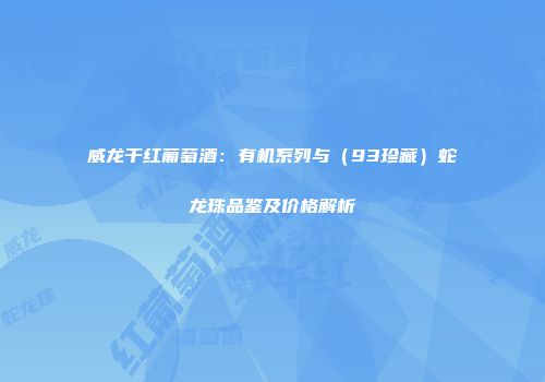 威龙干红葡萄酒：有机系列与（93珍藏）蛇龙珠品鉴及价格解析