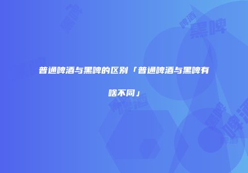 普通啤酒与黑啤的区别「普通啤酒与黑啤有啥不同」