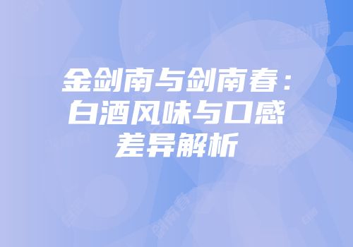 金剑南与剑南春：白酒风味与口感差异解析