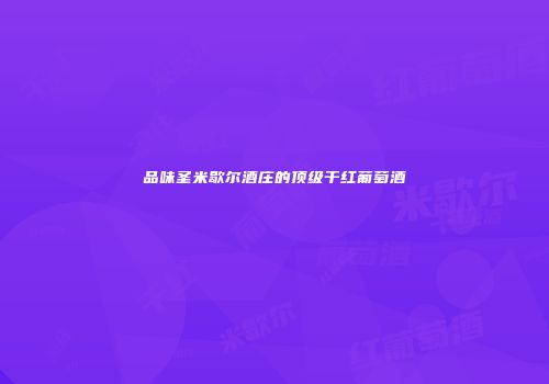 品味圣米歇尔酒庄的顶级干红葡萄酒