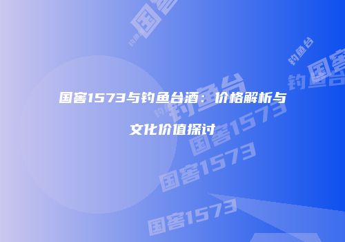 国窖1573与钓鱼台酒：价格解析与文化价值探讨