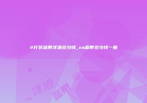 2斤装蓝带洋酒多少钱_xo蓝带多少钱一瓶
