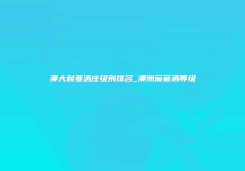 澳大利亚酒庄级别排名_澳洲葡萄酒等级