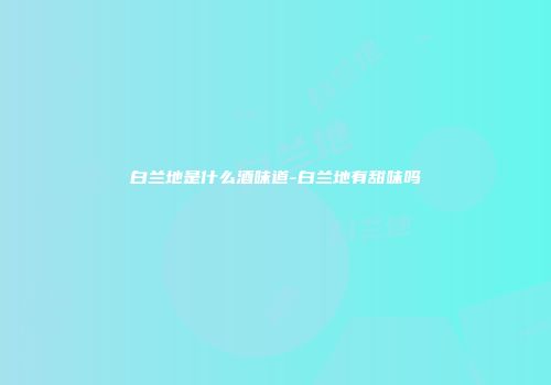 白兰地是什么酒味道-白兰地有甜味吗