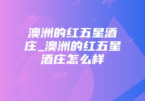 澳洲的红五星酒庄_澳洲的红五星酒庄怎么样