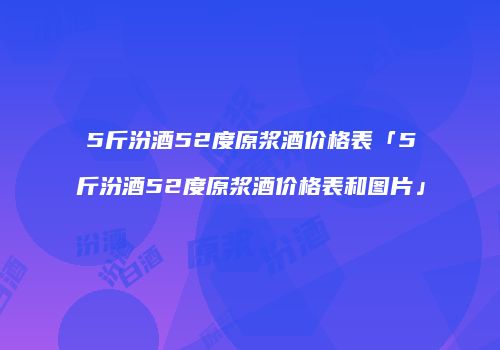 5斤汾酒52度原浆酒价格表「5斤汾酒52度原浆酒价格表和图片」